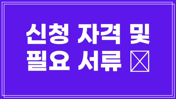 신청 자격 및 필요 서류 📝