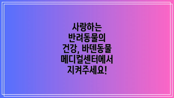 사랑하는 반려동물의 건강, 바덴동물메디컬센터에서 지켜주세요!